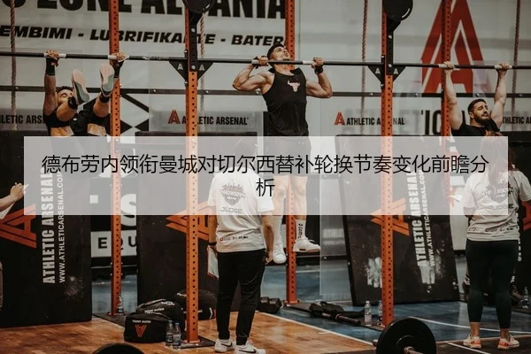 德布劳内领衔曼城对切尔西替补轮换节奏变化前瞻分析