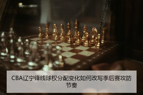 CBA辽宁锋线球权分配变化如何改写季后赛攻防节奏